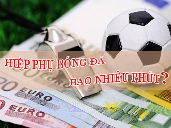 Đá hiệp phụ bao nhiêu phút? Tìm hiểu về Luật đá hiệp phụ